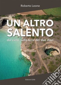 Un altro Salento. Dal cielo, sulla terra dei due mari. Ediz. illustrata libro di Leone Roberto; Mainardi Michele