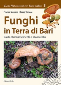 Funghi in Terra di Bari. Guida al riconoscimento e alla raccolta libro di Signore Franco; Venece Rocco