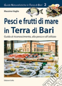 Pesci e frutti di mare in Terra di Bari. Guida al riconoscimento, alla pesca e all'utilizzo libro di Vaglio Massimo