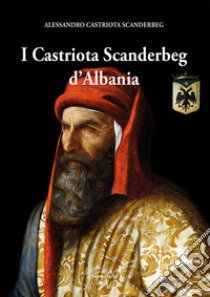 I Castriota Scanderbeg d'Albania libro di Castriota Scanderbeg Alessandro