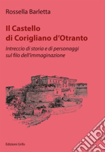 Il Castello di Corigliano d'Otranto. Intreccio di storia e di personaggi sul filo dell'immaginazione libro di Barletta Rossella