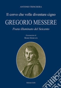 Il corvo che volle diventare cigno. Gregorio Messere. Poeta illuminato del Seicento libro di Trinchera Antonio