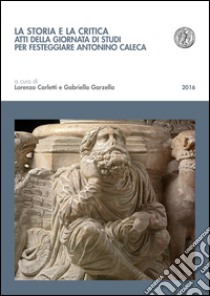 La storia e la critica. Atti della Giornata di studi per festeggiare Antonino Caleca libro di Garzella G. (cur.); Carletti L. (cur.)