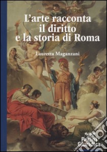 L'arte racconta il diritto e la storia di Roma. Ediz. illustrata libro di Maganzani Lauretta