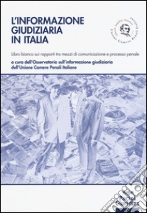 L'informazione giudiziaria in Italia. Libro bianco sui rapporti tra mezzi di comunicazione e processo penale libro di Osservatorio sull'informazione giudiziaria UCPI (cur.); Osservatorio sull'informazione giudiziaria dell'Unione Camere Penali Italiane (cur.)