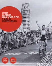 Storia illustrata dello sport a Pisa. Ediz. a colori libro di Meucci G. (cur.)