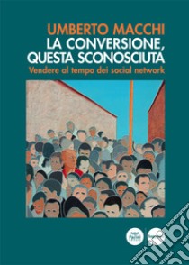 La conversione, questa sconosciuta. Vendere al tempo dei social network libro di Macchi Umberto