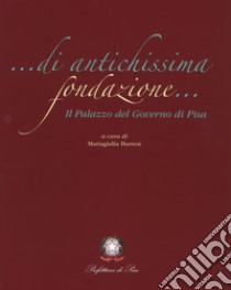 Di antichissima fondazione. Il Palazzo del governo di Pisa. Ediz. illustrata libro di Burresi M. (cur.)