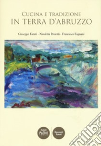 Cucina e tradizione in terra d'Abruzzo libro di Fatati Giuseppe; Proietti Nicoletta; Fagnani Francesco