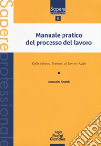 Manuale pratico del processo del lavoro. Dalla Riforma Fornero al Lavoro agile libro di Rinaldi Manuela