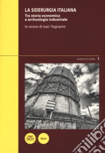 La siderurgia italiana. Tra storia economica e archeologia industriale. In onore di Ivan Toganrini. Atti del Convegno di studi (Piombino, 4-5 marzo 2016) libro di Nesti A. (cur.); Pierulivo M. (cur.)