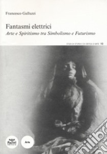 Fantasmi elettrici. Arte e spiritismo tra simbolismo e futurismo libro di Galluzzi Francesco