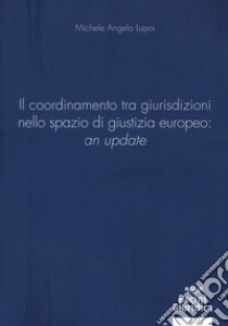 Il coordinamento tra giurisdizioni nello spazio di giustizia europeo: «an update» libro di Lupoi Michele Angelo
