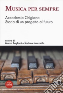 Musica per sempre. Accademia Chigiana. Storia di un progetto al futuro libro di Baglioni M. (cur.); Jacoviello S. (cur.)