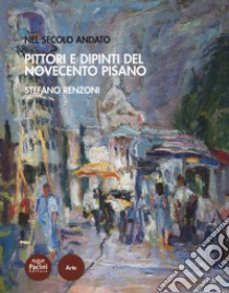 Pittori e dipinti del novecento pisano. Nel secolo andato libro di Renzoni Stefano