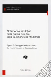 Metamorfosi dei «topoi» nella poesia europea dalla tradizione alla modernità. Vol. 1: Figure della soggettività e «imitatio» dal romanticismo al decadentismo libro di Zatti S. (cur.)