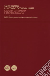 Sante Matteo. Il secondo occhio di Ulisse. Saggi di letteratura e cultura italiana libro di Carlorosi S. (cur.); Riccio M. S. (cur.); Dubrovic S. (cur.)