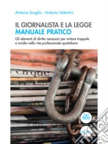 Il giornalista e la legge. Manuale pratico. Gli elementi di diritto necessari per evitare trappole e insidie nella vita professionale quotidiana libro di Scuglia Antonio; Valentini Antonio