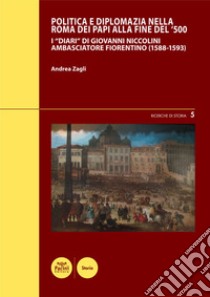 Politica e diplomazia nella Roma dei papi alla fine del '500. I «Diari» di Giovanni Niccolini ambasciatore fiorentino (1588-1593) libro di Zagli Andrea