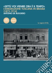 «Settù voi vienire ora è il tempo». L'emigrazione toscana in Brasile (1875-1914) libro di De Ruggiero Antonio