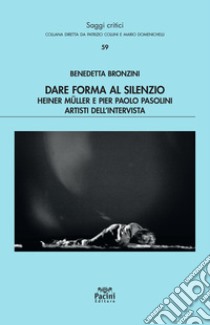 Dare forma al silenzio. Heiner Müller e Pier Paolo Pasolini artisti dell'intervista libro di Bronzini Benedetta