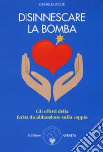 Disinnescare la bomba. Gli effetti della ferita da abbandono sulla coppia libro di Dufour Daniel