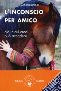 L'inconscio per amico. Ciò in cui credi può accadere libro di Origgi Antonio