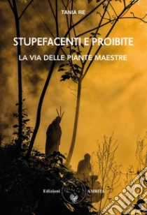 Stupefacenti e proibite. La via delle piante maestre libro di Re Tania