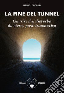 La fine del tunnel. Guarire dal disturbo da stress post-traumatico libro di Dufour Daniel