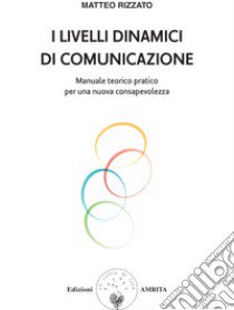 I livelli dinamici di comunicazione. Manuale teorico pratico per una nuova consapevolezza libro di Rizzato Matteo