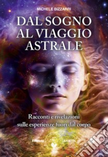 Dal sogno al viaggio astrale. Racconti e rivelazioni sulle esperienze fuori al corpo libro di Bizzarri Michele