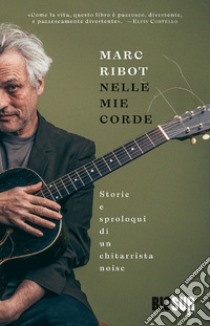 Nelle mie corde. Storie e sproloqui di un chitarrista noise libro di Ribot Marc