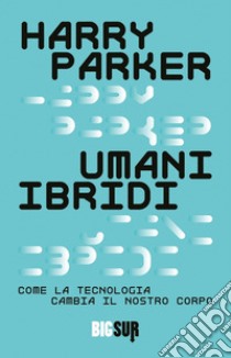 Umani ibridi. Come la tecnologia cambia il nostro corpo libro di Parker Harry