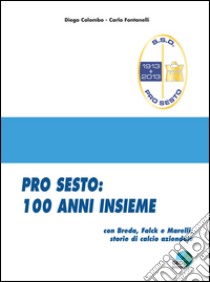 Pro Sesto. 100 anni insieme. Con Breda, Falck e Marelli, storie di calcio aziendale libro di Fontanelli Carlo; Colombo Diego