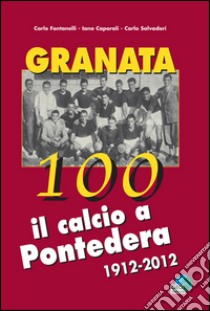 Granata 100. Il calcio a Pontedera 1912-2012 libro di Fontanelli Carlo; Salvadori Carlo; Caporali Iano