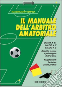 Manuale dell'arbitro amatoriale. Calcio a 11, calcio a 7, calcio a 5. Aspetto tecnico e psicologico dell'arbitro. Regolamenti, casistica, guida pratica libro di Coppola Massimiliano