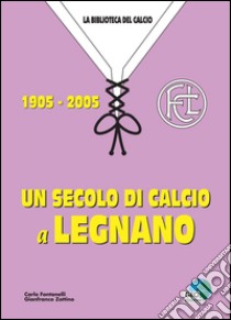 Un secolo di calcio a Legnano 1905-2005 libro di Fontanelli Carlo; Zottino Gianfranco