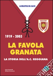 La favola granata. 1919-2003 la storia dell'AC Reggiana libro di Fontanelli Carlo; Ferraraccio Alfredo