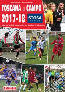 Toscana in campo 2017-18. Dalla serie D alla 3. categoria oltre 500 squadre e 12.000 calciatori. Ediz. illustrata libro di Facchini Alessio; Fontanelli Marco