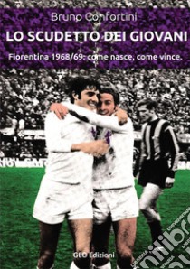 Lo scudetto dei giovani. Fiorentina 1968-69: come nasce, come vince libro di Confortini Bruno