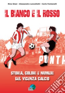 Il bianco e il rosso. Storia, colori e numeri del Vicenza Calcio. Ediz. illustrata libro di Gissi Rino; Lancellotti Alessandro; Fontanelli Carlo