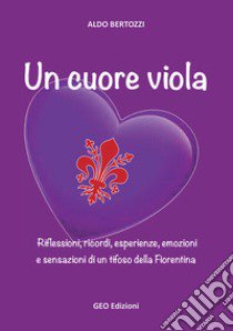 Un cuore viola. Riflessioni, ricordi, esperienze, emozioni e sensazioni di un tifoso della Fiorentina libro di Bertozzi Aldo