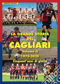 La grande storia del Cagliari. Ediz. illustrata. Vol. 2: 1970-2020. Cinquant'anni di gloria libro di Delunas Corrado
