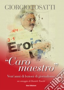 Giorgio Tosatti. «Caro maestro». Vent'anni di lezioni di giornalismo libro di Tosatti D. (cur.)