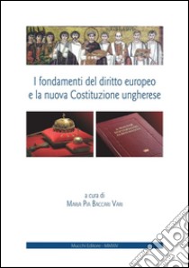 I fondamenti del diritto europeo e la nuova Costituzione ungherese. Ediz. italiana e inglese libro di Baccari Vari M. P. (cur.)