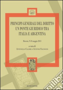 Principi generali del diritto un ponte giuridico tra Italia e Argentina (Brescia 9-10 maggio 2013) libro di Saccoccio A. (cur.); Calore A. (cur.)