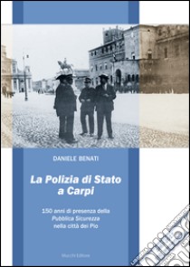 La polizia di Stato a Carpi. 150 anni di presenza della Pubblica Sicurezza nella città dei Pio  libro di Benati Daniele