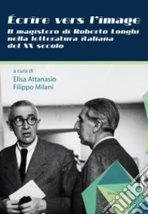 Écrire vers l'image. Il magistero di Roberto Longhi nella letteratura italiana del XX secolo libro di Attanasio E. (cur.); Milani F. (cur.)