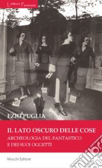 Il lato oscuro delle cose. Archeologia del fantastico e dei suoi oggetti libro di Puglia Ezio