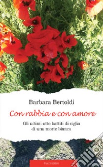 Con rabbia e con amore. Gli ultimi otto battiti di ciglia di una morte bianca libro di Bertoldi Barbara